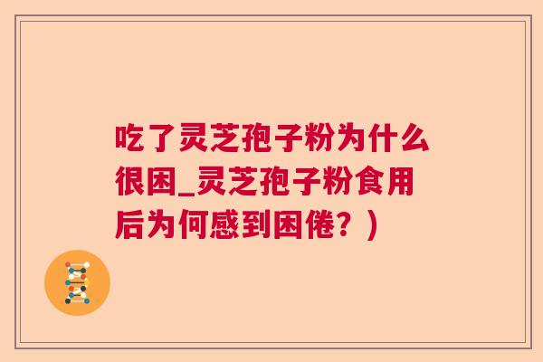 吃了灵芝孢子粉为什么很困_灵芝孢子粉食用后为何感到困倦？)