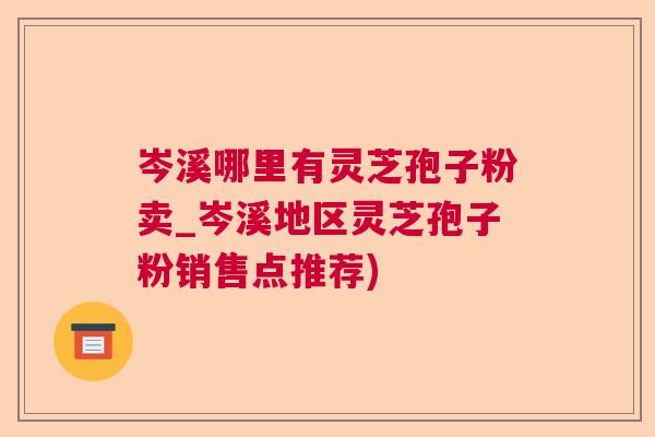 岑溪哪里有灵芝孢子粉卖_岑溪地区灵芝孢子粉销售点推荐)