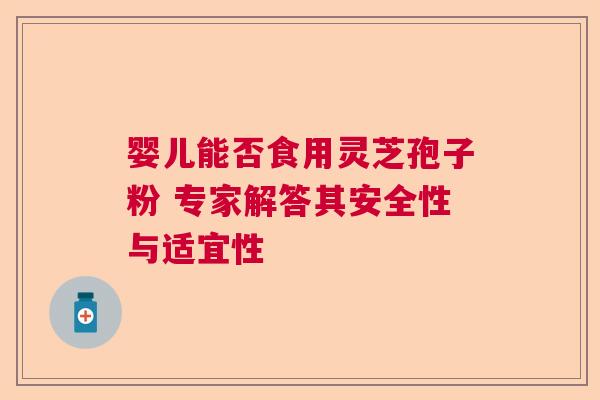 婴儿能否食用灵芝孢子粉 专家解答其安全性与适宜性