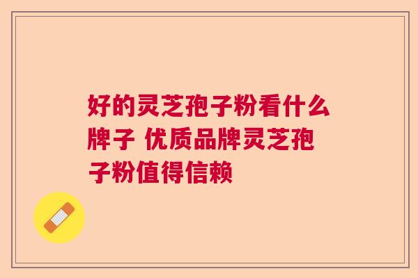 好的灵芝孢子粉看什么牌子 优质品牌灵芝孢子粉值得信赖