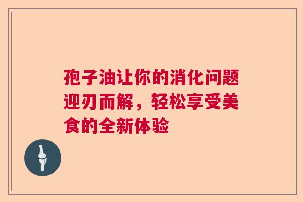 孢子油让你的消化问题迎刃而解，轻松享受美食的全新体验
