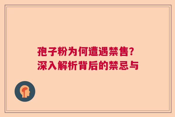 孢子粉为何遭遇禁售？深入解析背后的禁忌与