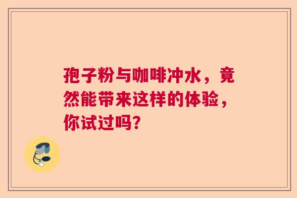 孢子粉与咖啡冲水，竟然能带来这样的体验，你试过吗？