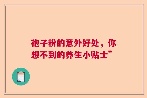 孢子粉的意外好处，你想不到的养生小贴士”