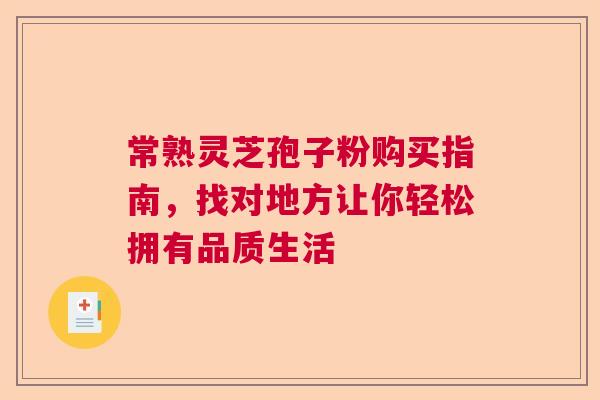 常熟灵芝孢子粉购买指南，找对地方让你轻松拥有品质生活