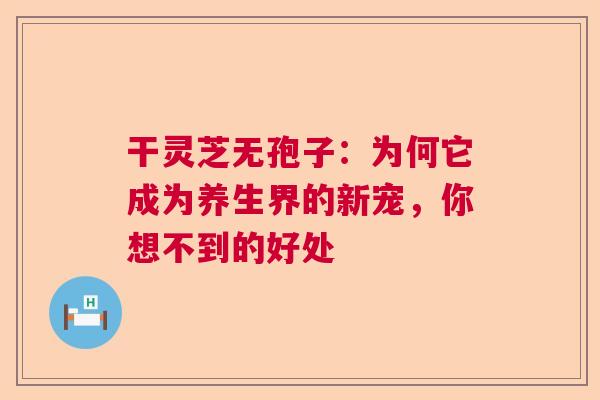 干灵芝无孢子：为何它成为养生界的新宠，你想不到的好处