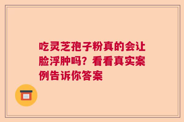 吃灵芝孢子粉真的会让脸浮肿吗？看看真实案例告诉你答案