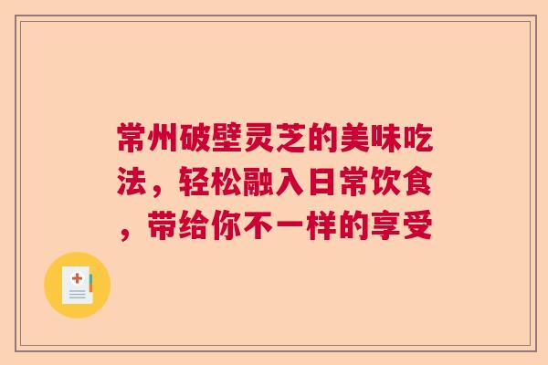 常州破壁灵芝的美味吃法，轻松融入日常饮食，带给你不一样的享受