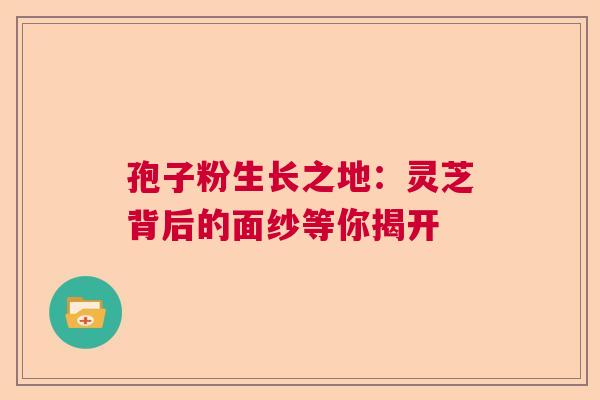孢子粉生长之地：灵芝背后的面纱等你揭开