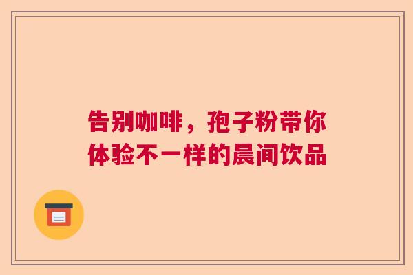 告别咖啡，孢子粉带你体验不一样的晨间饮品