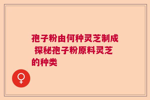孢子粉由何种灵芝制成 探秘孢子粉原料灵芝的种类