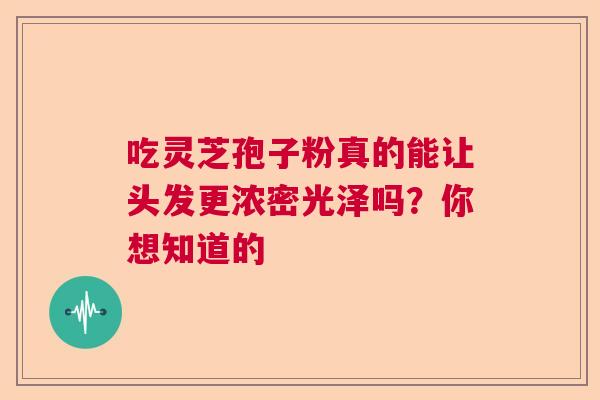 吃灵芝孢子粉真的能让头发更浓密光泽吗？你想知道的