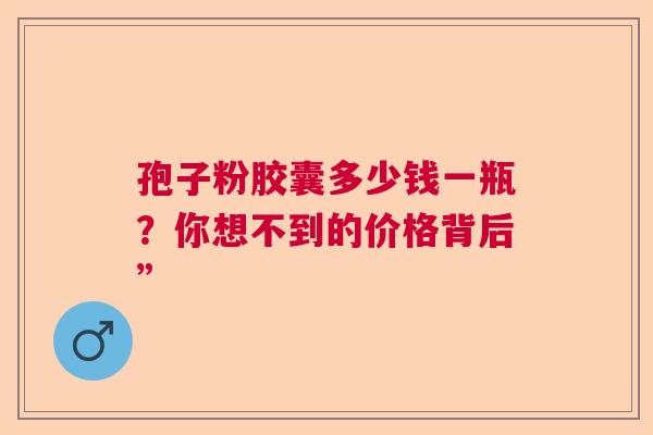 孢子粉胶囊多少钱一瓶？你想不到的价格背后”