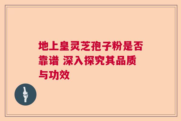 地上皇灵芝孢子粉是否靠谱 深入探究其品质与功效