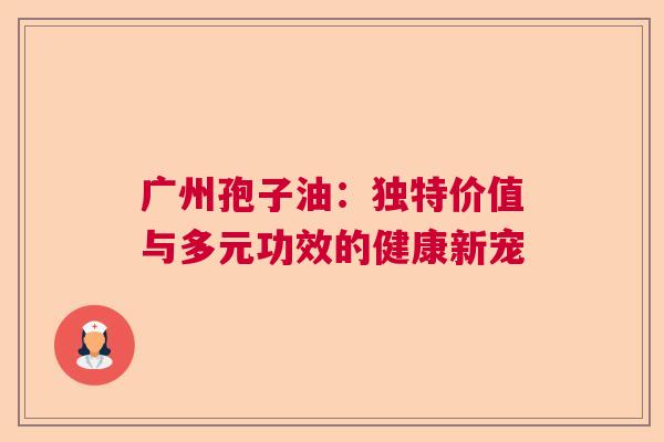 广州孢子油：独特价值与多元功效的健康新宠