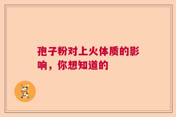 孢子粉对上火体质的影响，你想知道的