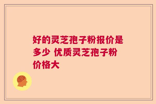 好的灵芝孢子粉报价是多少 优质灵芝孢子粉价格大