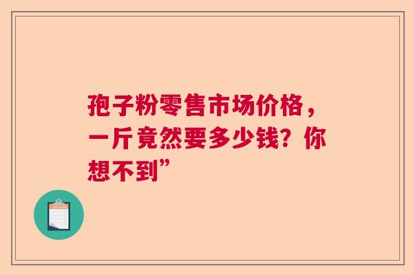 孢子粉零售市场价格，一斤竟然要多少钱？你想不到”