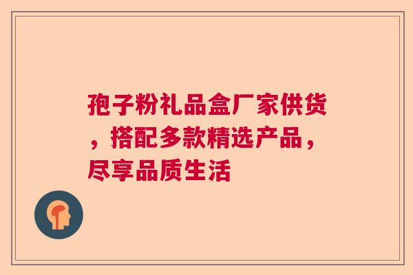 孢子粉礼品盒厂家供货，搭配多款精选产品，尽享品质生活