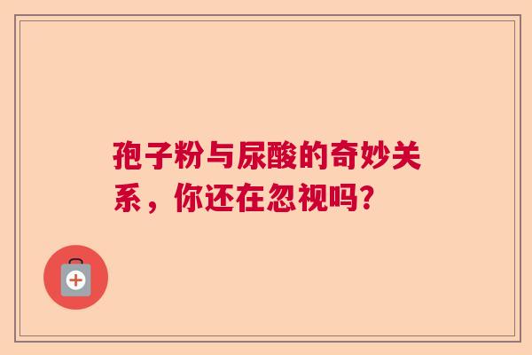 孢子粉与尿酸的奇妙关系，你还在忽视吗？