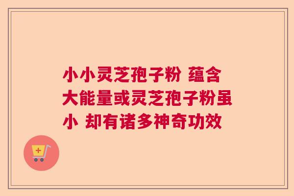 小小灵芝孢子粉 蕴含大能量或灵芝孢子粉虽小 却有诸多神奇功效