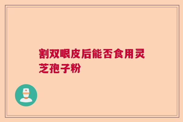 割双眼皮后能否食用灵芝孢子粉