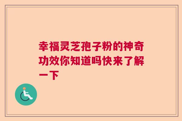 幸福灵芝孢子粉的神奇功效你知道吗快来了解一下