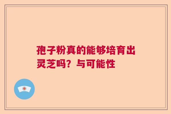 孢子粉真的能够培育出灵芝吗？与可能性