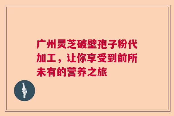 广州灵芝破壁孢子粉代加工，让你享受到前所未有的营养之旅