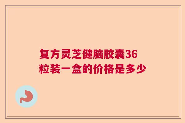 复方灵芝健脑胶囊36粒装一盒的价格是多少