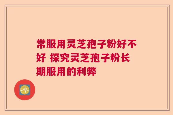 常服用灵芝孢子粉好不好 探究灵芝孢子粉长期服用的利弊