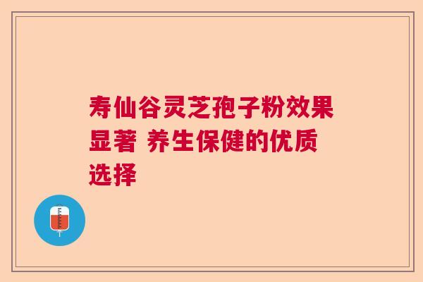 寿仙谷灵芝孢子粉效果显著 养生保健的优质选择