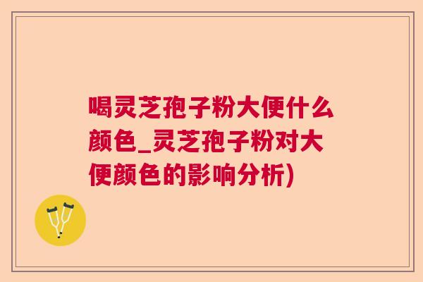 喝灵芝孢子粉大便什么颜色_灵芝孢子粉对大便颜色的影响分析)