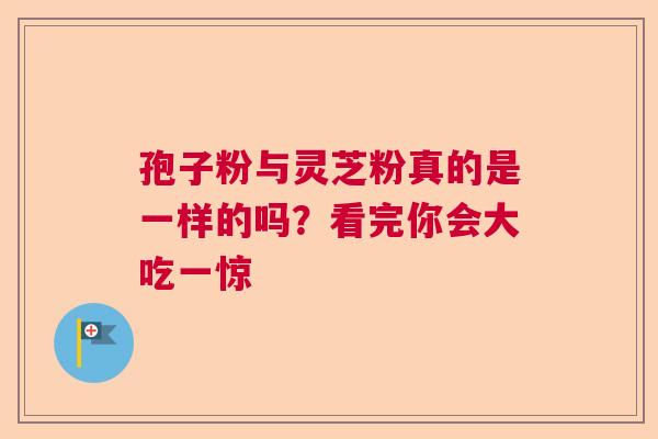孢子粉与灵芝粉真的是一样的吗？看完你会大吃一惊