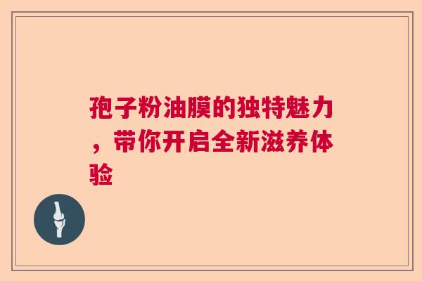 孢子粉油膜的独特魅力，带你开启全新滋养体验