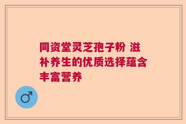 同资堂灵芝孢子粉 滋补养生的优质选择蕴含丰富营养