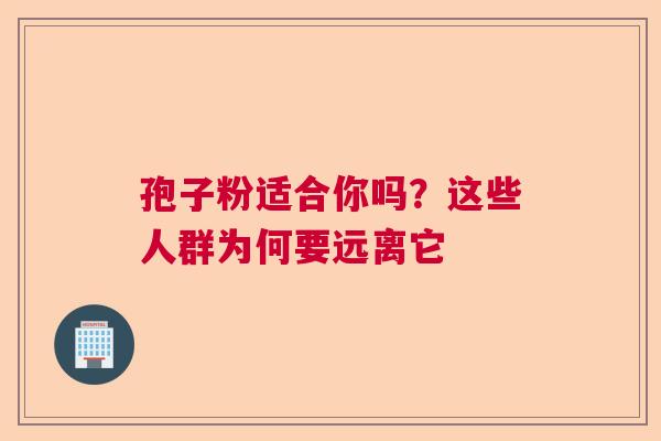 孢子粉适合你吗？这些人群为何要远离它