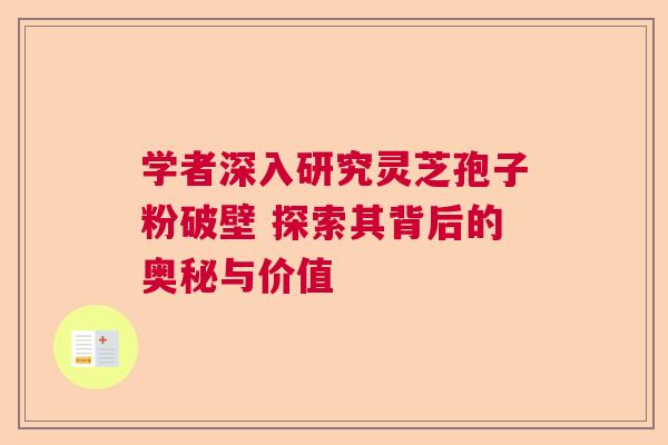 学者深入研究灵芝孢子粉破壁 探索其背后的奥秘与价值