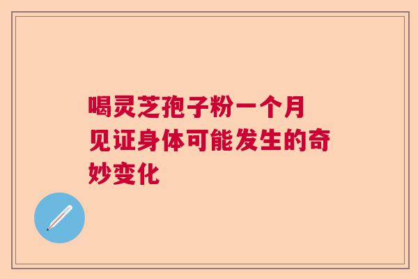 喝灵芝孢子粉一个月 见证身体可能发生的奇妙变化