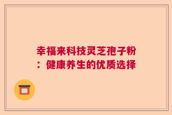 幸福来科技灵芝孢子粉：健康养生的优质选择