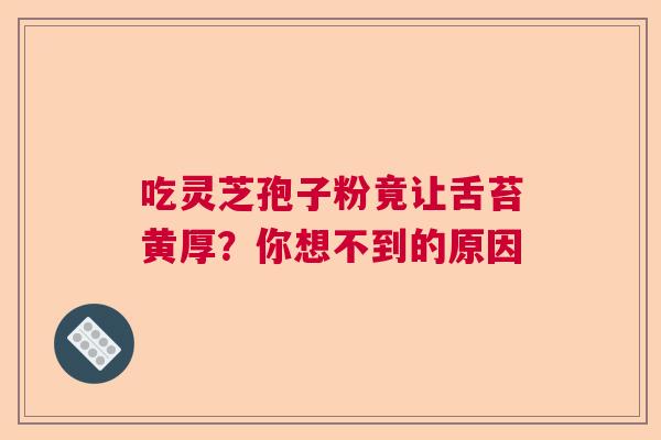 吃灵芝孢子粉竟让舌苔黄厚？你想不到的原因