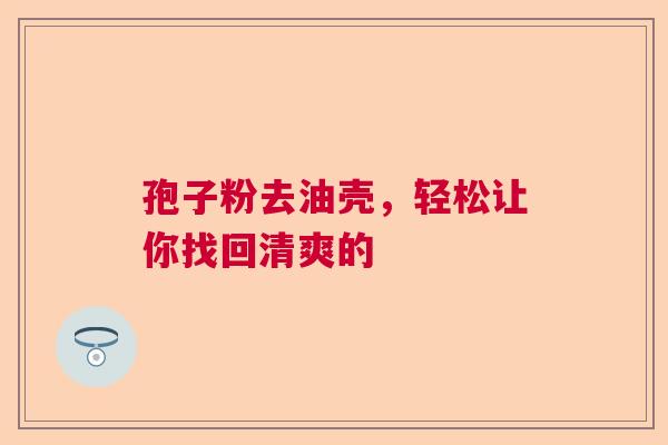 孢子粉去油壳，轻松让你找回清爽的