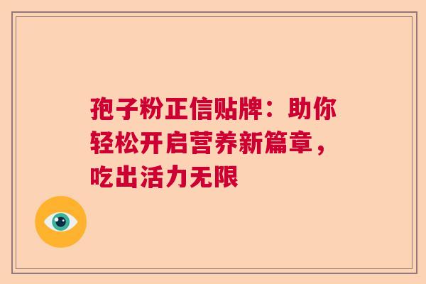 孢子粉正信贴牌：助你轻松开启营养新篇章，吃出活力无限