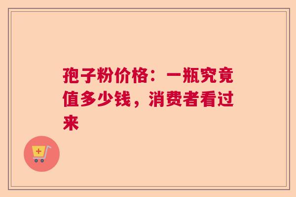 孢子粉价格：一瓶究竟值多少钱，消费者看过来