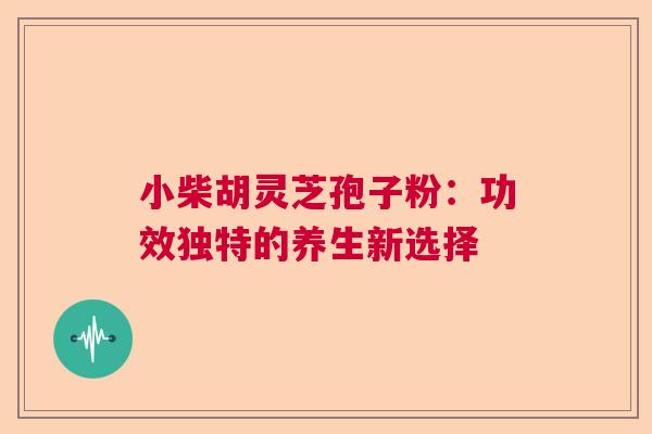 小柴胡灵芝孢子粉：功效独特的养生新选择