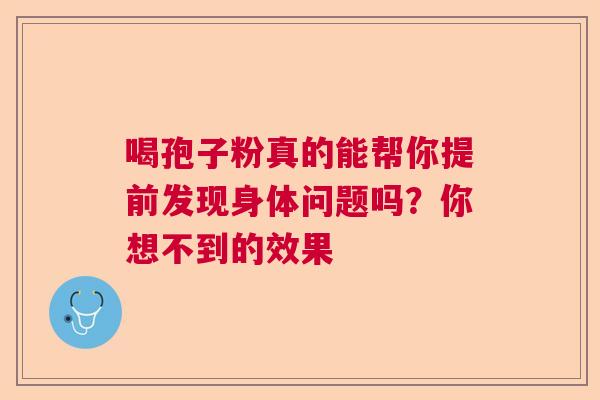 喝孢子粉真的能帮你提前发现身体问题吗？你想不到的效果