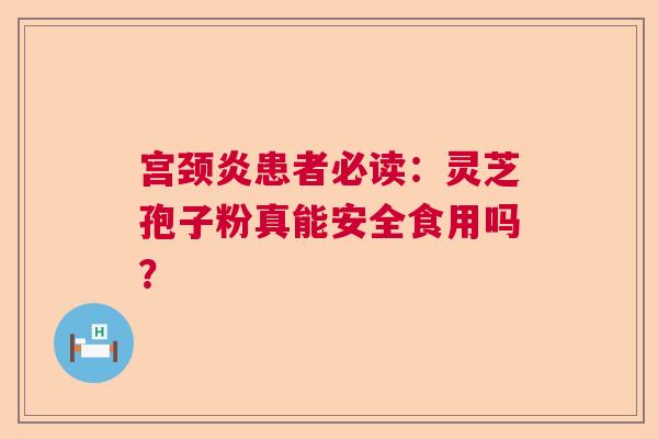 宫颈炎患者必读：灵芝孢子粉真能安全食用吗？