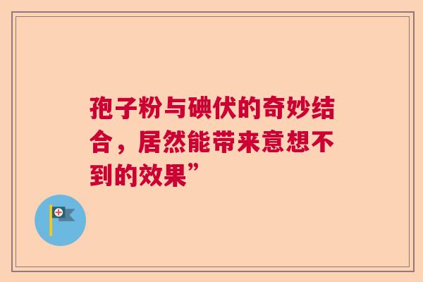 孢子粉与碘伏的奇妙结合，居然能带来意想不到的效果”