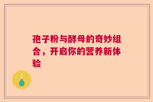 孢子粉与酵母的奇妙组合，开启你的营养新体验
