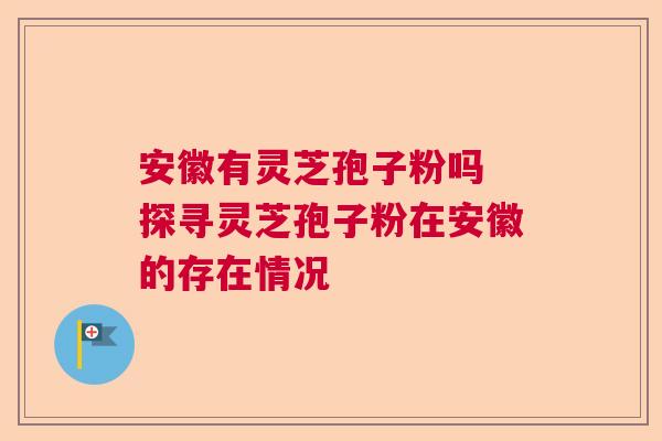 安徽有灵芝孢子粉吗 探寻灵芝孢子粉在安徽的存在情况